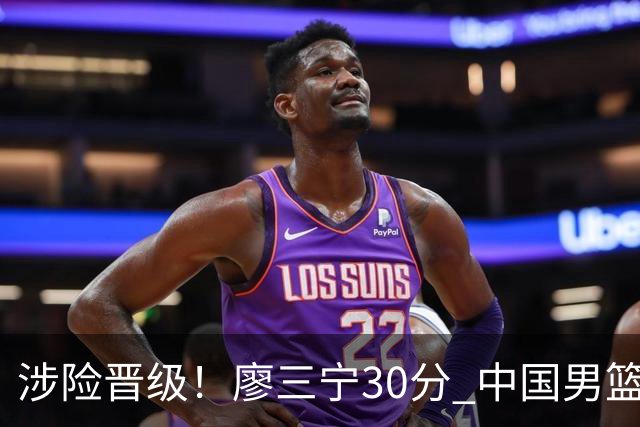 涉险晋级！廖三宁30分 中国男篮4人得分上双淘汰沙特闯入亚运4强